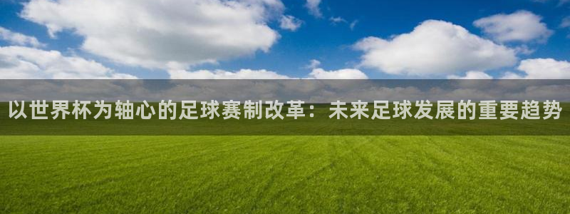 2026世界杯预选赛：以世界杯为轴心的足球赛制改革：未来足球发展的重要趋势