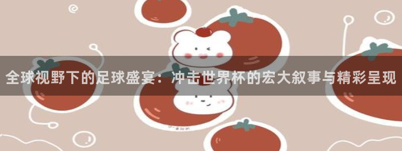 2026世界杯南美区积分榜：全球视野下的足球盛宴：冲击世界杯的宏大叙事与精彩呈现