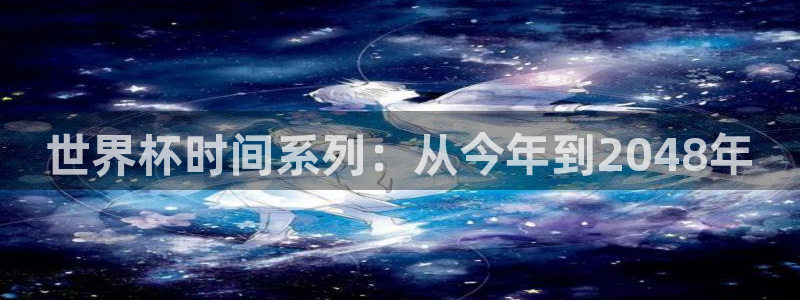 2026世界杯亚洲区预选赛:世界杯时间系列:从今年到2048年