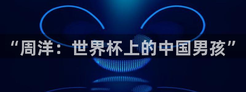 世界杯官网入口：“周洋：世界杯上的中国男孩”