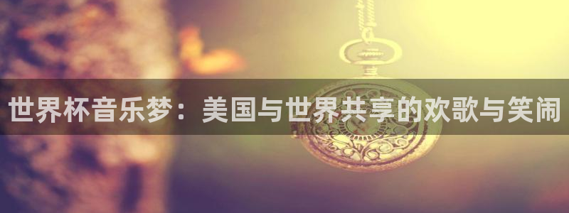 世界杯足球直播：世界杯音乐梦：美国与世界共享的欢歌与笑闹