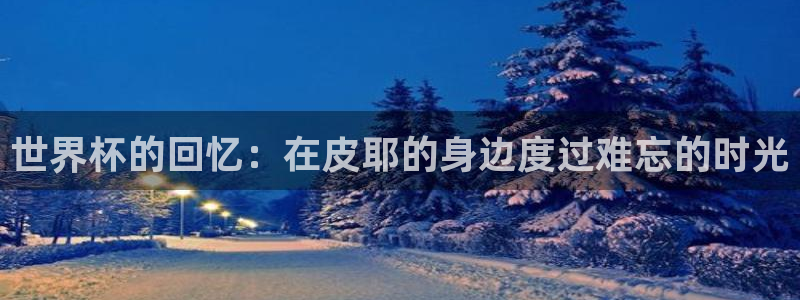 2026世界杯对阵图：世界杯的回忆：在皮耶的身边度过难忘的时光