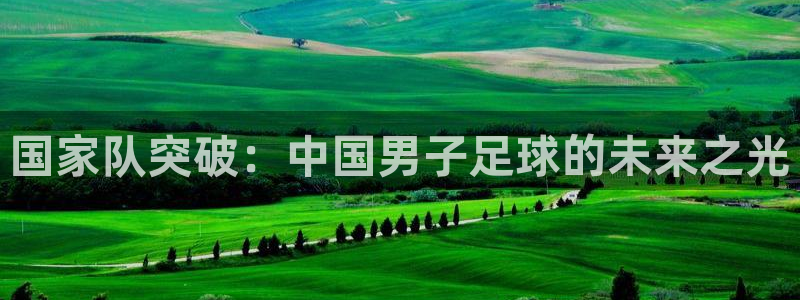 世界杯直播时间：国家队突破：中国男子足球的未来之光